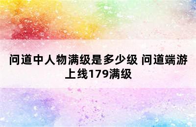 问道中人物满级是多少级 问道端游上线179满级